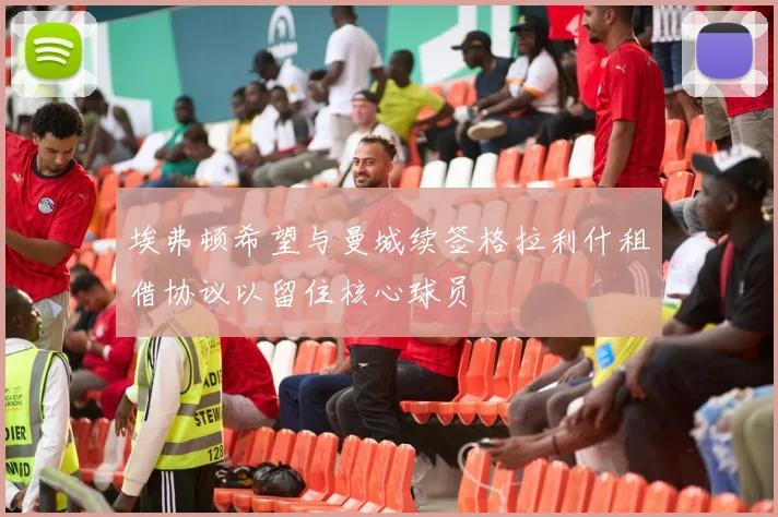 埃弗顿希望与曼城续签格拉利什租借协议以留住核心球员