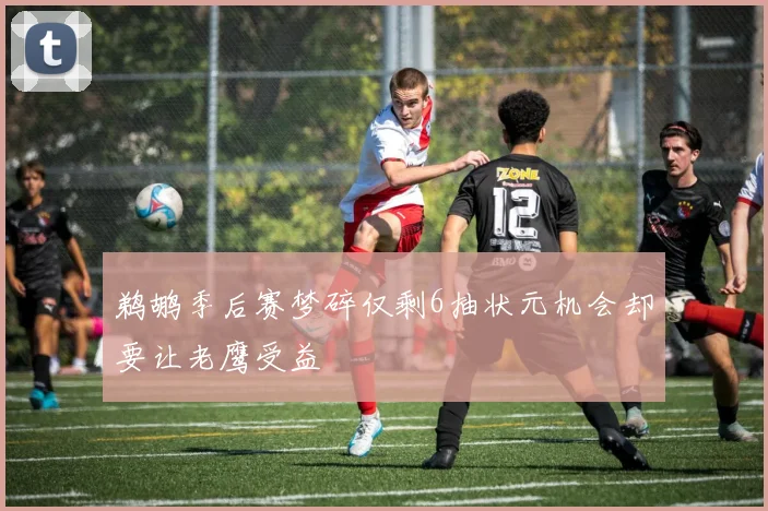 鹈鹕季后赛梦碎仅剩6抽状元机会却要让老鹰受益