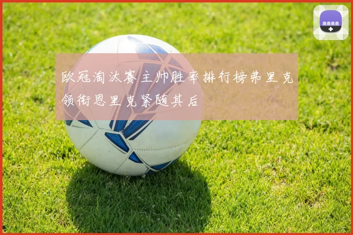 欧冠淘汰赛主帅胜率排行榜弗里克领衔恩里克紧随其后