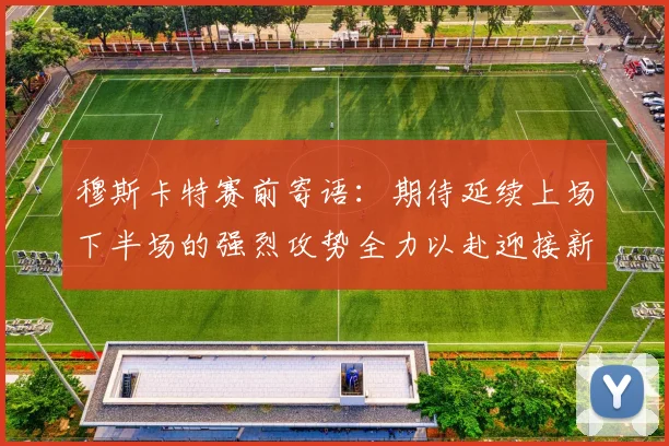 穆斯卡特赛前寄语：期待延续上场下半场的强烈攻势全力以赴迎接新一场比赛