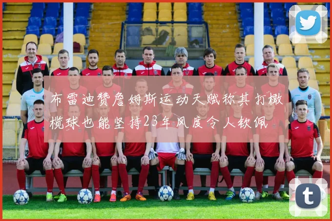 布雷迪赞詹姆斯运动天赋称其打橄榄球也能坚持23年风度令人钦佩