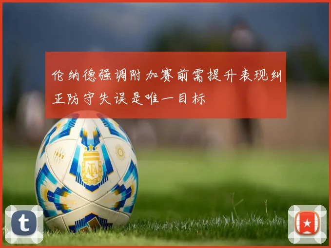 伦纳德强调附加赛前需提升表现纠正防守失误是唯一目标