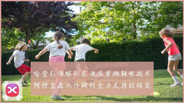 哈登引领球队在酒店穿拖鞋练战术阿特金森从怀疑到全力支持的转变