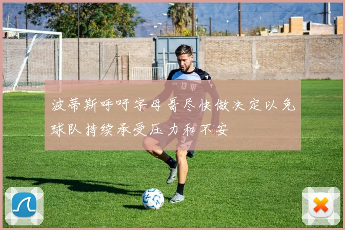 波蒂斯呼吁字母哥尽快做决定以免球队持续承受压力和不安