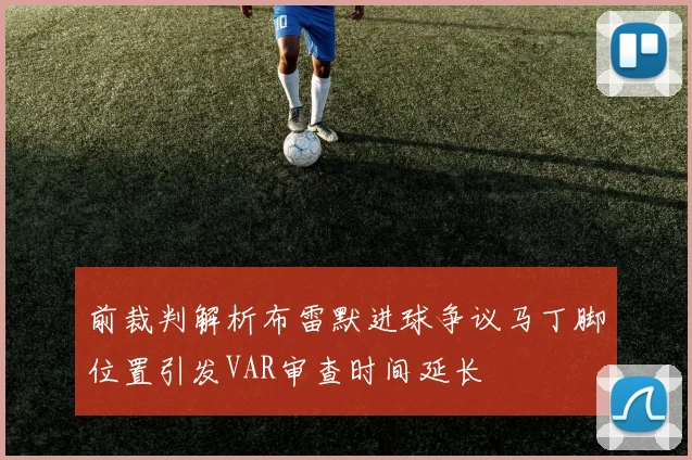 前裁判解析布雷默进球争议马丁脚位置引发VAR审查时间延长