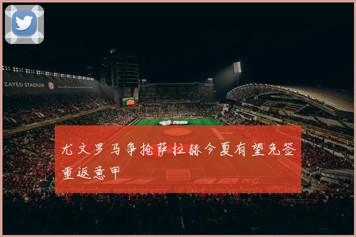尤文罗马争抢萨拉赫今夏有望免签重返意甲