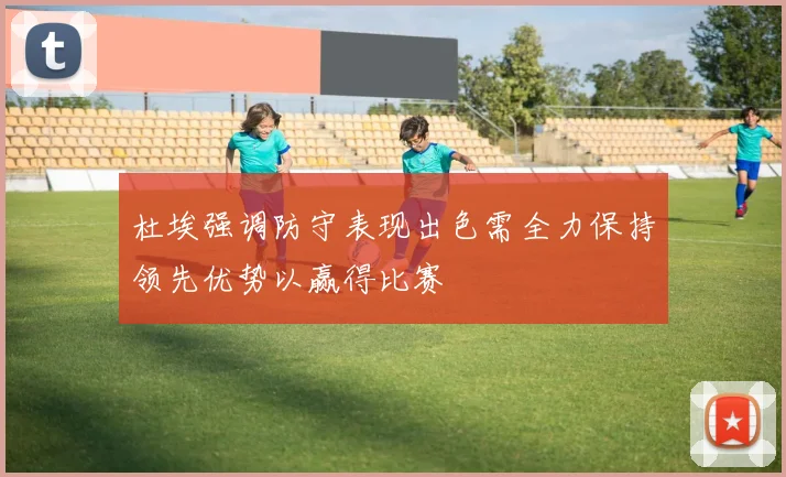 杜埃强调防守表现出色需全力保持领先优势以赢得比赛