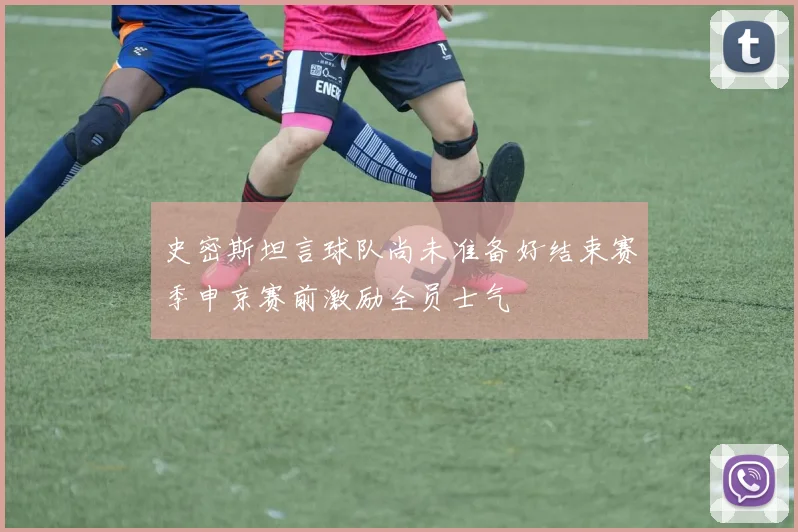 史密斯坦言球队尚未准备好结束赛季申京赛前激励全员士气