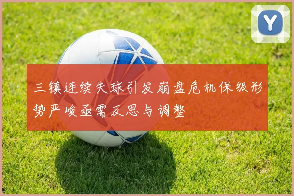 三镇连续失球引发崩盘危机保级形势严峻亟需反思与调整