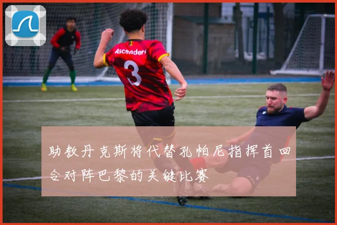 助教丹克斯将代替孔帕尼指挥首回合对阵巴黎的关键比赛