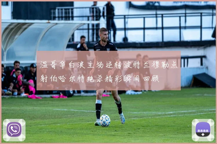 温哥华白浪主场逆转波特兰穆勒点射伯哈尔特绝杀精彩瞬间回顾