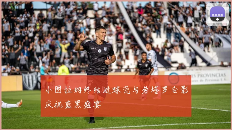小图拉姆终结进球荒与劳塔罗合影庆祝蓝黑盛宴